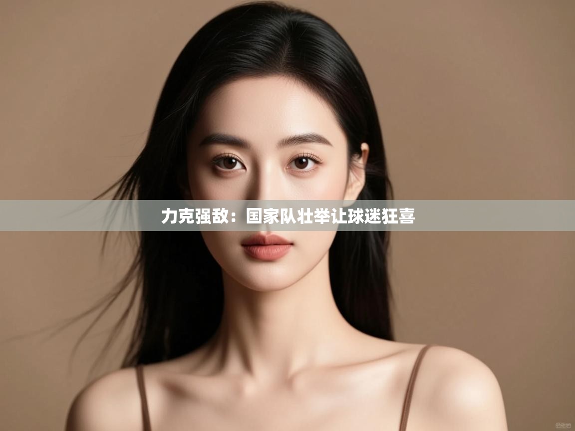 力克强敌:国家队壮举让球迷狂喜 第1张