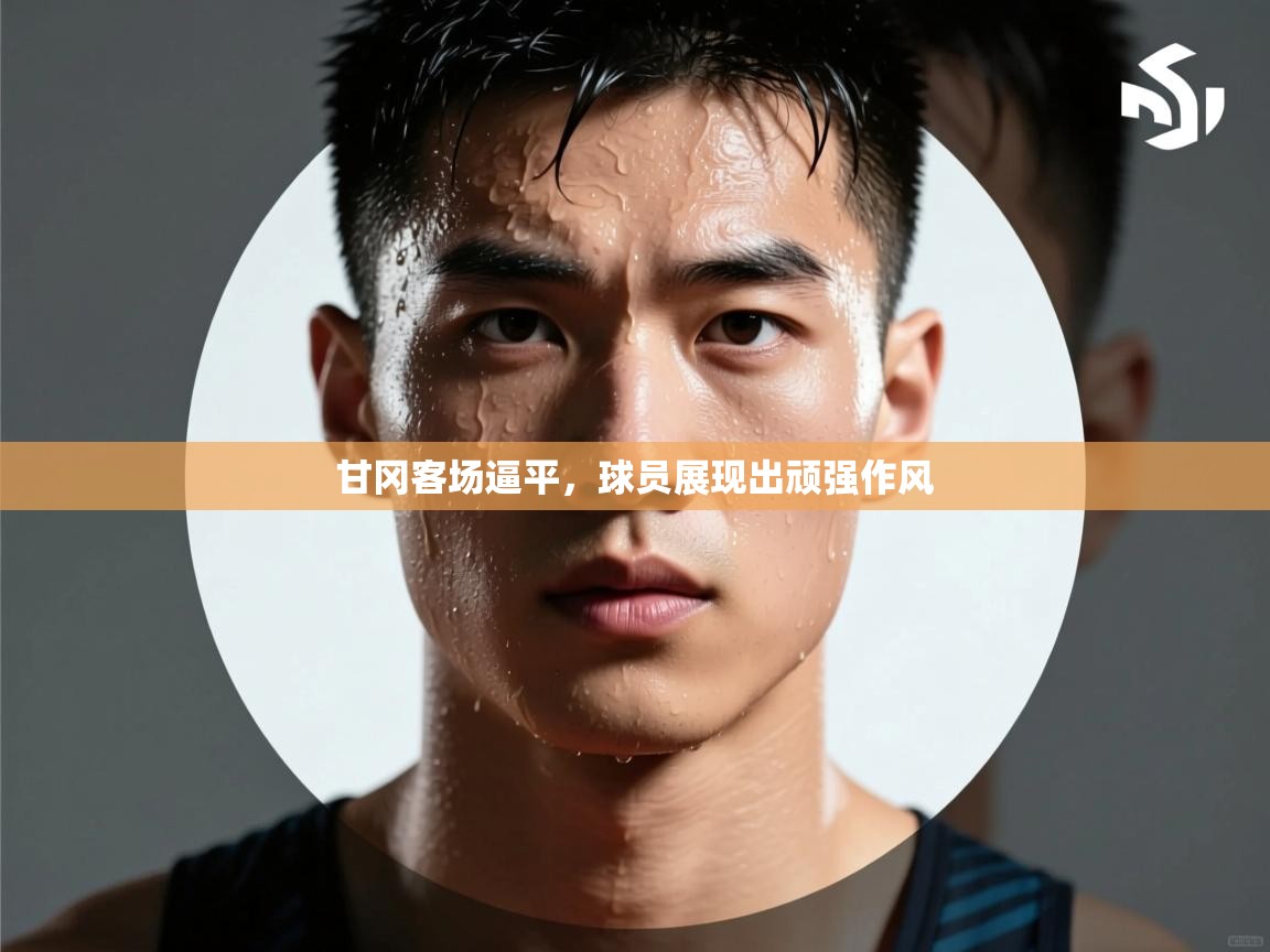 甘冈客场逼平，球员展现出顽强作风  第1张