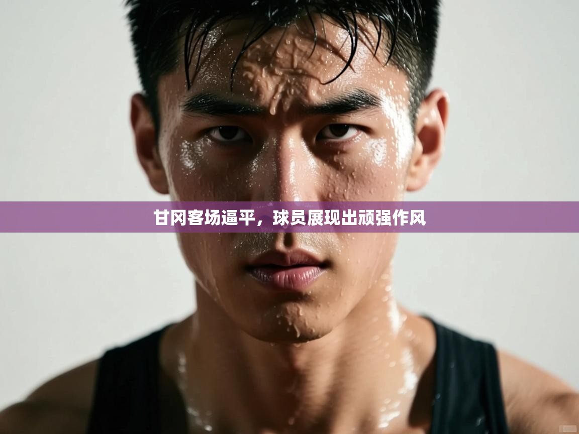 甘冈客场逼平，球员展现出顽强作风  第2张