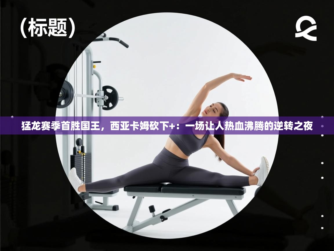 猛龙赛季首胜国王，西亚卡姆砍下+：一场让人热血沸腾的逆转之夜  第2张